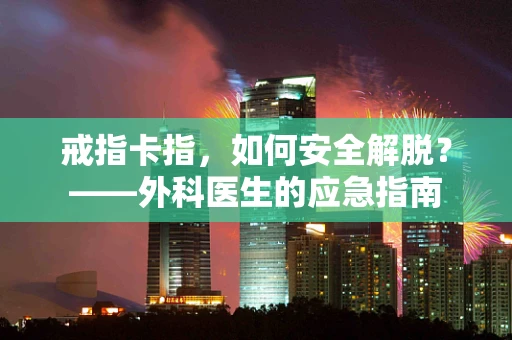 戒指卡指，如何安全解脱？——外科医生的应急指南