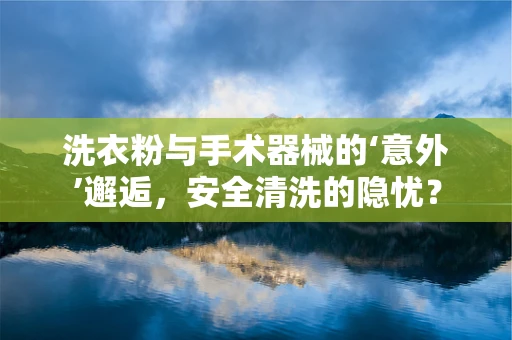 洗衣粉与手术器械的‘意外’邂逅，安全清洗的隐忧？