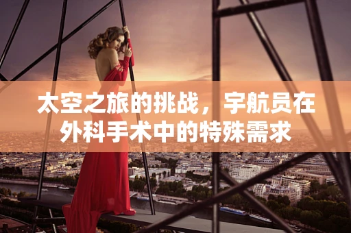 太空之旅的挑战，宇航员在外科手术中的特殊需求