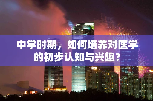 中学时期，如何培养对医学的初步认知与兴趣？