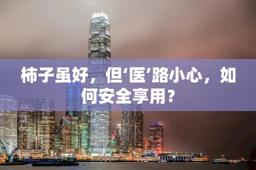 柿子虽好，但‘医’路小心，如何安全享用？