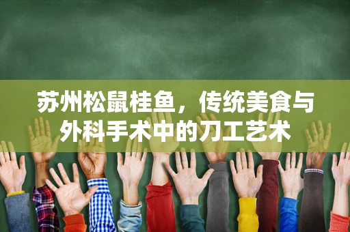 苏州松鼠桂鱼，传统美食与外科手术中的刀工艺术
