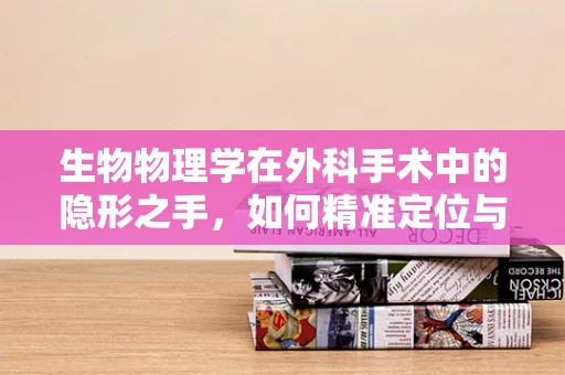 生物物理学在外科手术中的隐形之手，如何精准定位与干预？