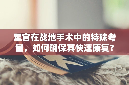 军官在战地手术中的特殊考量，如何确保其快速康复？