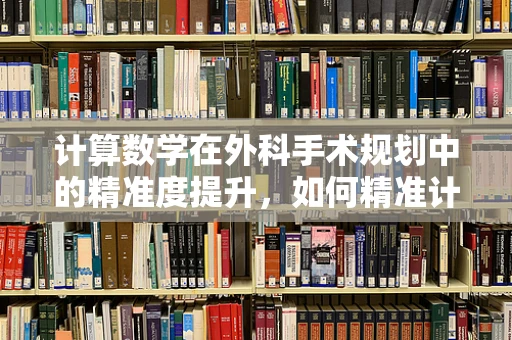 计算数学在外科手术规划中的精准度提升，如何精准计算手术切口位置？