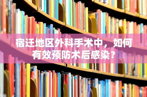 宿迁地区外科手术中，如何有效预防术后感染？
