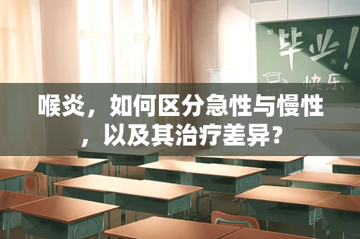 喉炎，如何区分急性与慢性，以及其治疗差异？