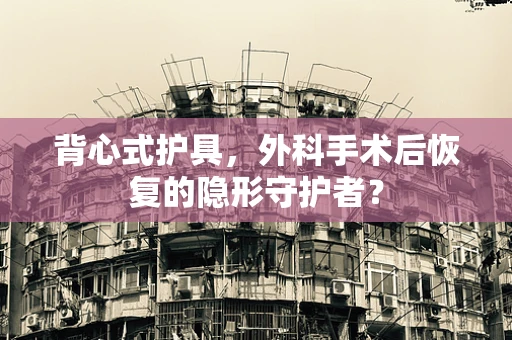 背心式护具，外科手术后恢复的隐形守护者？