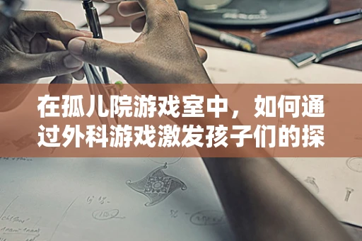 在孤儿院游戏室中，如何通过外科游戏激发孩子们的探索欲与团队合作？