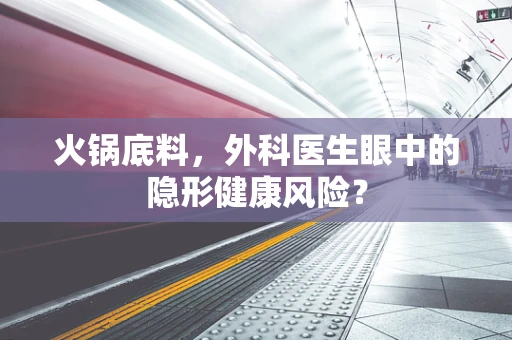 火锅底料，外科医生眼中的隐形健康风险？