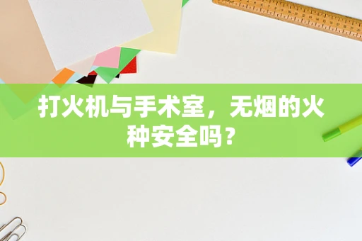 打火机与手术室，无烟的火种安全吗？