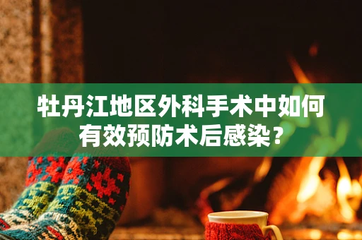 牡丹江地区外科手术中如何有效预防术后感染？