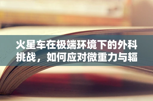 火星车在极端环境下的外科挑战，如何应对微重力与辐射的双重考验？