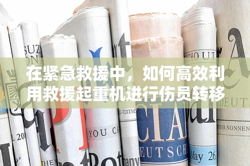 在紧急救援中，如何高效利用救援起重机进行伤员转移？