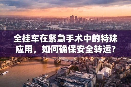 全挂车在紧急手术中的特殊应用，如何确保安全转运？