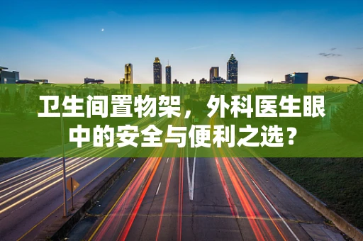 卫生间置物架，外科医生眼中的安全与便利之选？