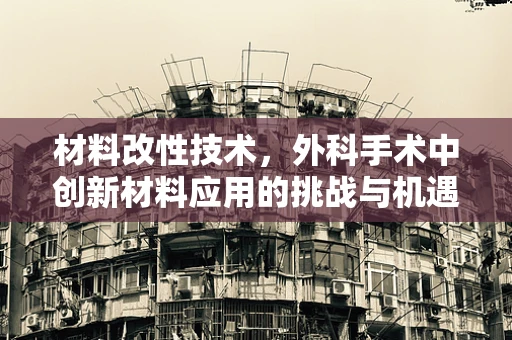 材料改性技术，外科手术中创新材料应用的挑战与机遇