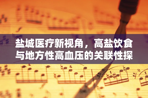 盐城医疗新视角，高盐饮食与地方性高血压的关联性探究
