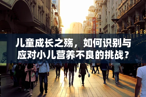 儿童成长之殇，如何识别与应对小儿营养不良的挑战？