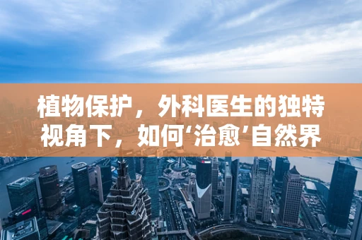 植物保护，外科医生的独特视角下，如何‘治愈’自然界的‘伤口’？