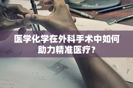 医学化学在外科手术中如何助力精准医疗？