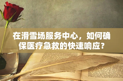 在滑雪场服务中心，如何确保医疗急救的快速响应？