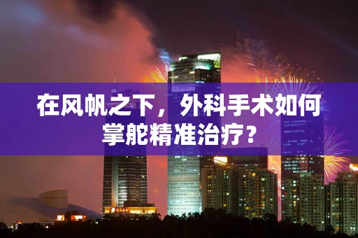 在风帆之下，外科手术如何掌舵精准治疗？