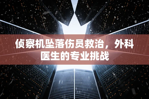 侦察机坠落伤员救治，外科医生的专业挑战