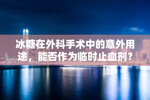 冰糖在外科手术中的意外用途，能否作为临时止血剂？