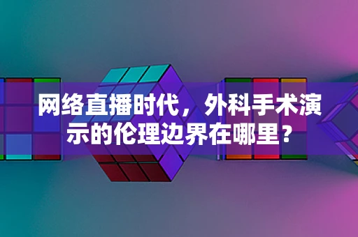 网络直播时代，外科手术演示的伦理边界在哪里？