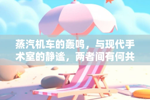 蒸汽机车的轰鸣，与现代手术室的静谧，两者间有何共通之处？