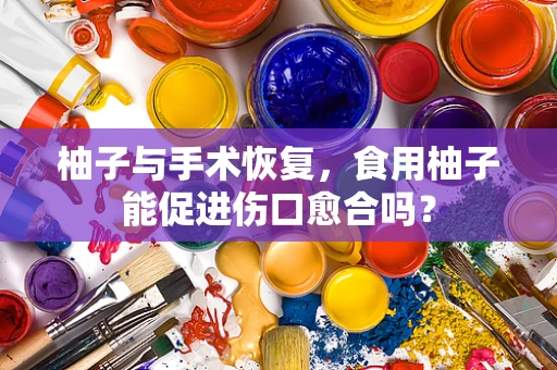 柚子与手术恢复，食用柚子能促进伤口愈合吗？