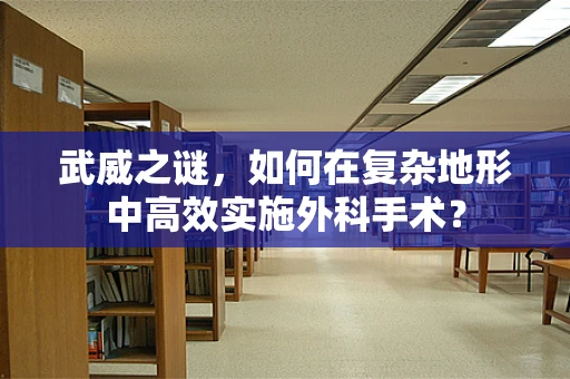 武威之谜，如何在复杂地形中高效实施外科手术？