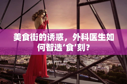 美食街的诱惑，外科医生如何智选‘食’刻？