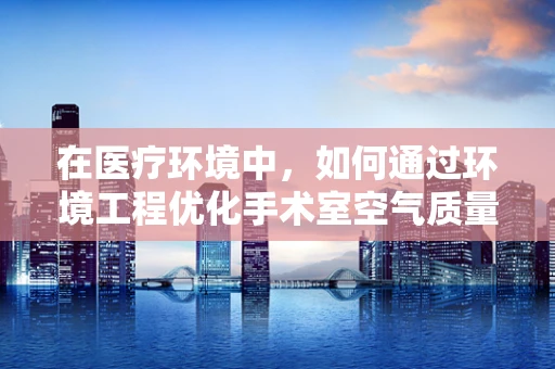 在医疗环境中，如何通过环境工程优化手术室空气质量？
