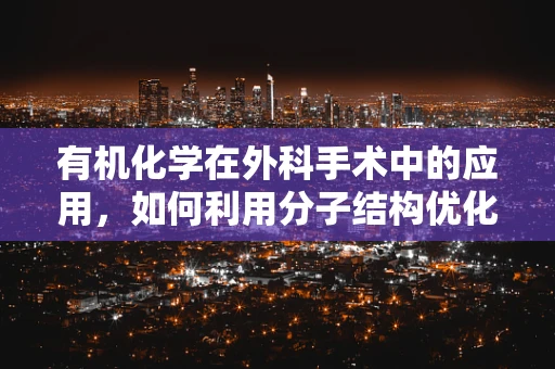 有机化学在外科手术中的应用，如何利用分子结构优化缝合线材料？