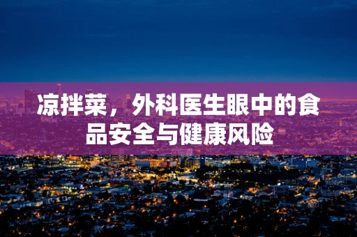凉拌菜，外科医生眼中的食品安全与健康风险