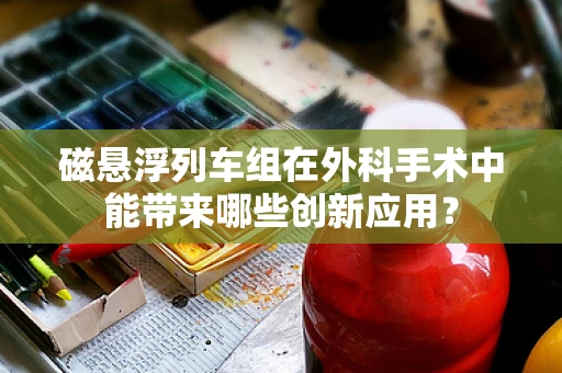 磁悬浮列车组在外科手术中能带来哪些创新应用？