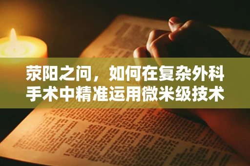 荥阳之问，如何在复杂外科手术中精准运用微米级技术？