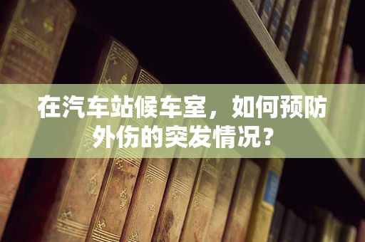 在汽车站候车室，如何预防外伤的突发情况？