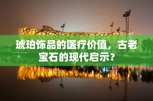 琥珀饰品的医疗价值，古老宝石的现代启示？