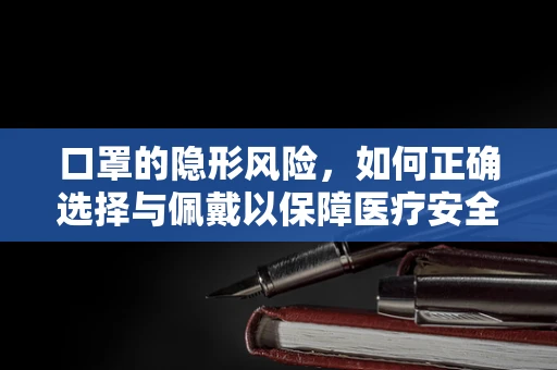 口罩的隐形风险，如何正确选择与佩戴以保障医疗安全？