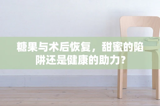 糖果与术后恢复，甜蜜的陷阱还是健康的助力？