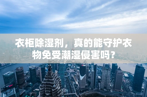 衣柜除湿剂，真的能守护衣物免受潮湿侵害吗？