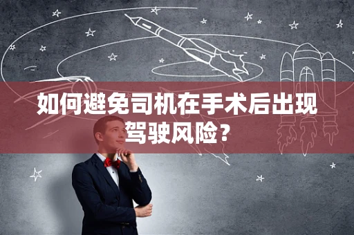 如何避免司机在手术后出现驾驶风险？