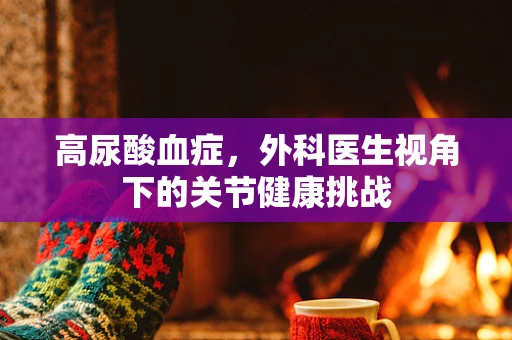 高尿酸血症，外科医生视角下的关节健康挑战