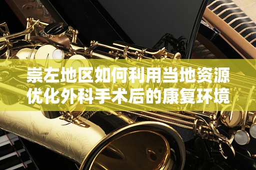 崇左地区如何利用当地资源优化外科手术后的康复环境？