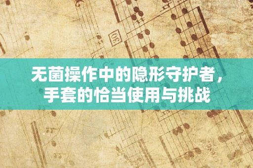 无菌操作中的隐形守护者，手套的恰当使用与挑战