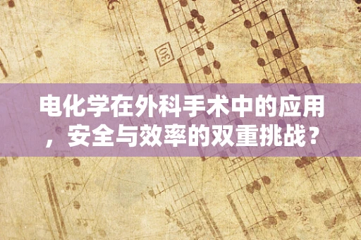 电化学在外科手术中的应用，安全与效率的双重挑战？