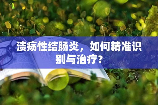 溃疡性结肠炎，如何精准识别与治疗？